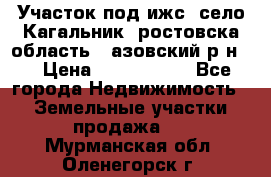 Участок под ижс, село Кагальник, ростовска область , азовский р-н,  › Цена ­ 1 000 000 - Все города Недвижимость » Земельные участки продажа   . Мурманская обл.,Оленегорск г.